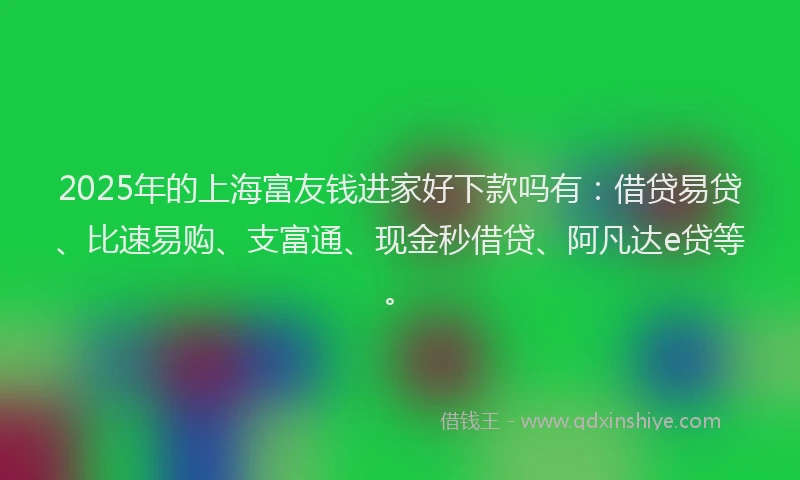 2025年的上海富友钱进家好下款吗有：借贷易贷、比速易购、支富通、现金秒借贷、阿凡达e贷等。