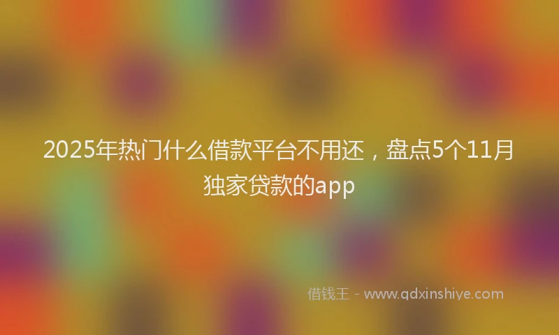 2025年热门什么借款平台不用还，盘点5个11月独家贷款的app