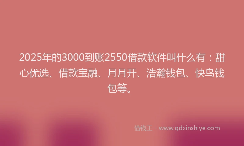 2025年的3000到账2550借款软件叫什么有：甜心优选、借款宝融、月月开、浩瀚钱包、快鸟钱包等。