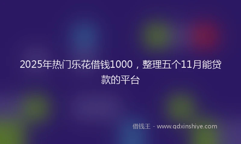 2025年热门乐花借钱1000，整理五个11月能贷款的平台