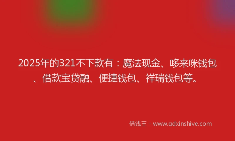 2025年的321不下款有：魔法现金、哆来咪钱包、借款宝贷融、便捷钱包、祥瑞钱包等。