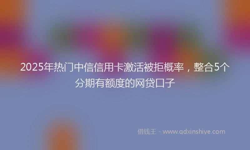 2025年热门中信信用卡激活被拒概率，整合5个分期有额度的网贷口子