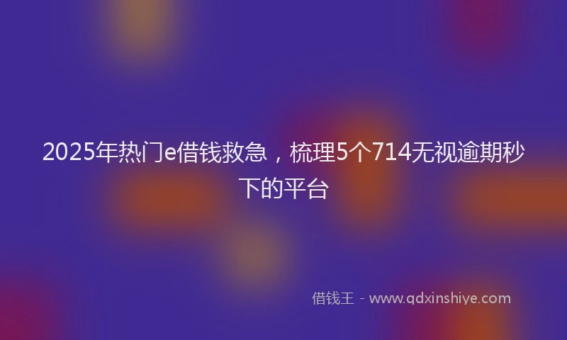 2025年热门e借钱救急，梳理5个714无视逾期秒下的平台