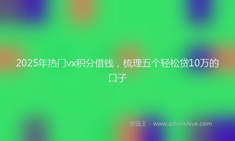 2025年热门vx积分借钱，梳理五个轻松贷10万的口子