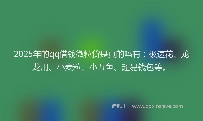 2025年的qq借钱微粒贷是真的吗有：极速花、龙龙用、小麦粒、小丑鱼、超易钱包等。