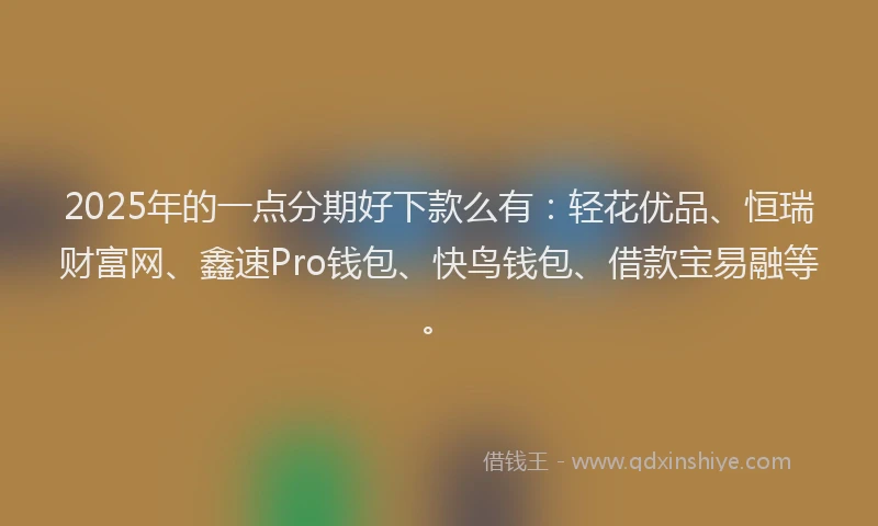 2025年的一点分期好下款么有:轻花优品、恒瑞财富网、鑫速Pro钱包、快鸟钱包、借款宝易融等。