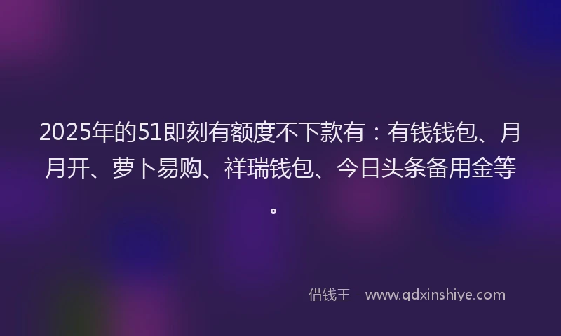 2025年的51即刻有额度不下款有：有钱钱包、月月开、萝卜易购、祥瑞钱包、今日头条备用金等。