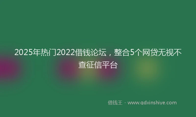 2025年热门2022借钱论坛，整合5个网贷无视不查征信平台