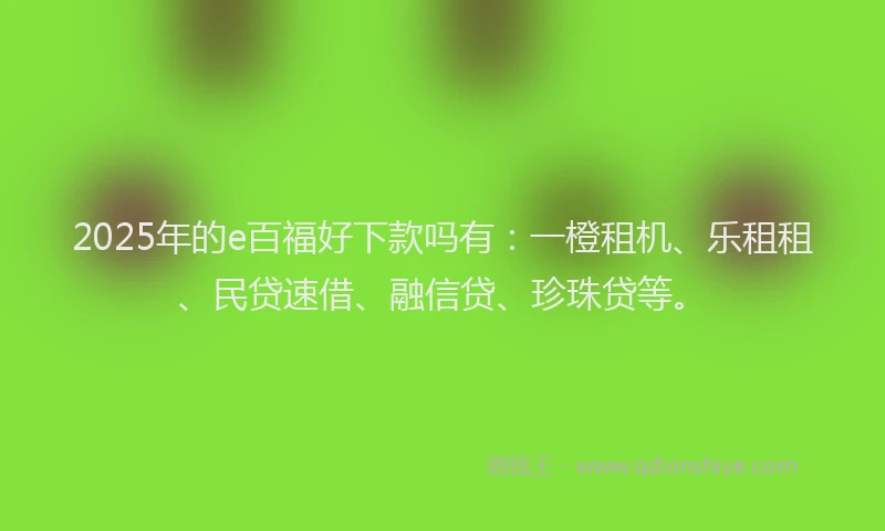 2025年的e百福好下款吗有：一橙租机、乐租租、民贷速借、融信贷、珍珠贷等。