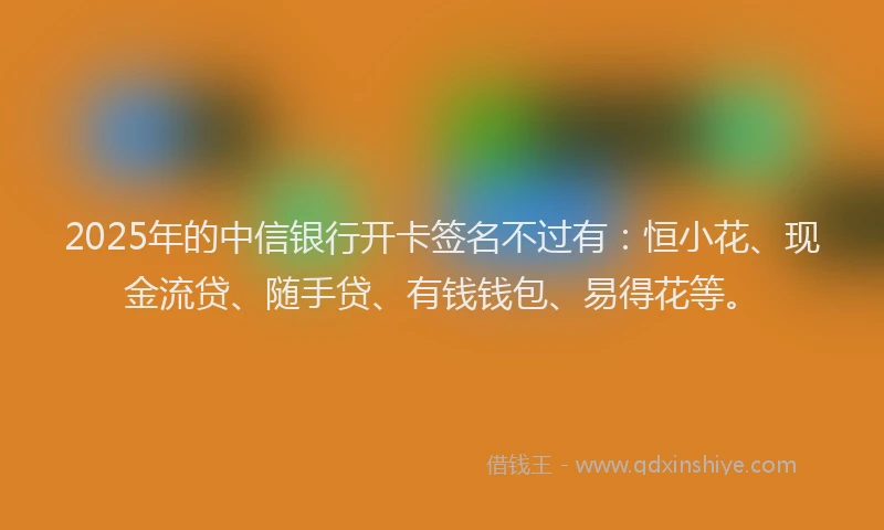 2025年的中信银行开卡签名不过有：恒小花、现金流贷、随手贷、有钱钱包、易得花等。