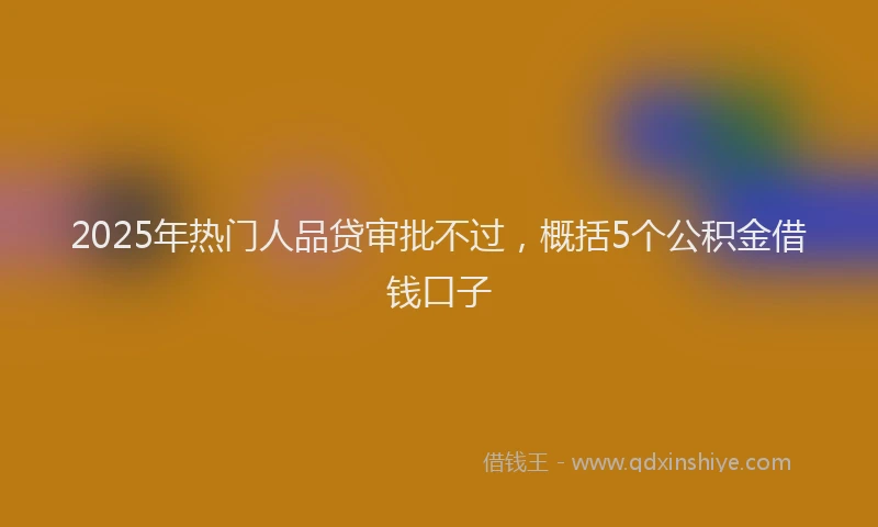 2025年热门人品贷审批不过，概括5个公积金借钱口子