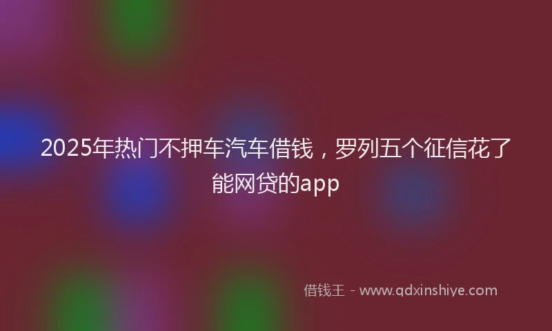 2025年热门不押车汽车借钱，罗列五个征信花了能网贷的app