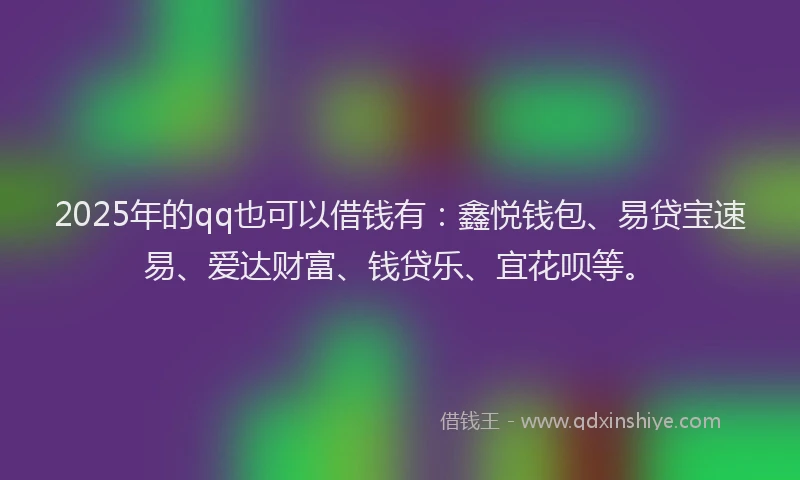 2025年的qq也可以借钱有：鑫悦钱包、易贷宝速易、爱达财富、钱贷乐、宜花呗等。