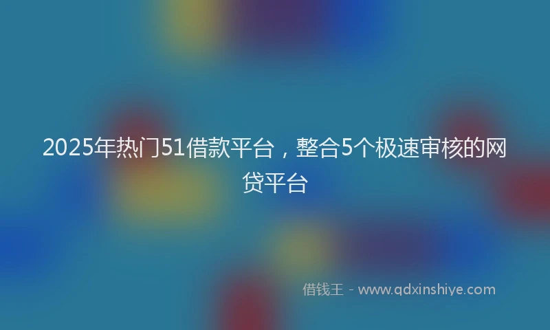 2025年热门51借款平台，整合5个极速审核的网贷平台