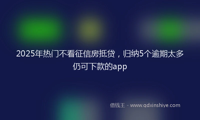 2025年热门不看征信房抵贷，归纳5个逾期太多仍可下款的app