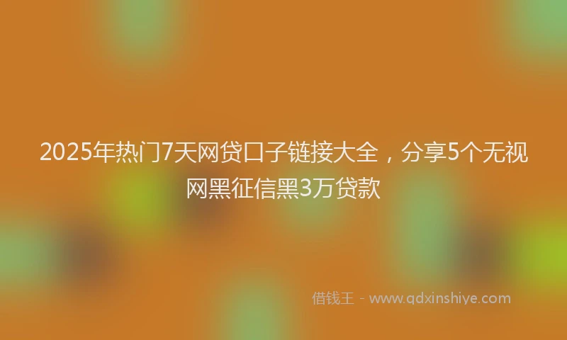 2025年热门7天网贷口子链接大全，分享5个无视网黑征信黑3万贷款