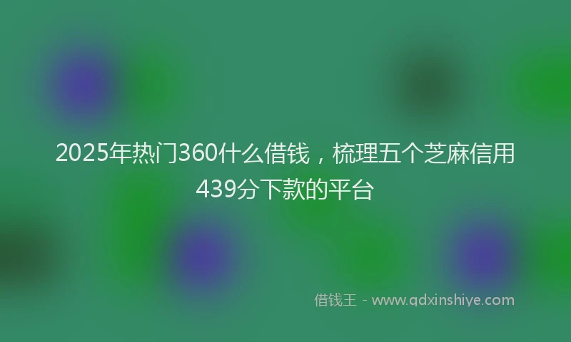 2025年热门360什么借钱，梳理五个芝麻信用439分下款的平台