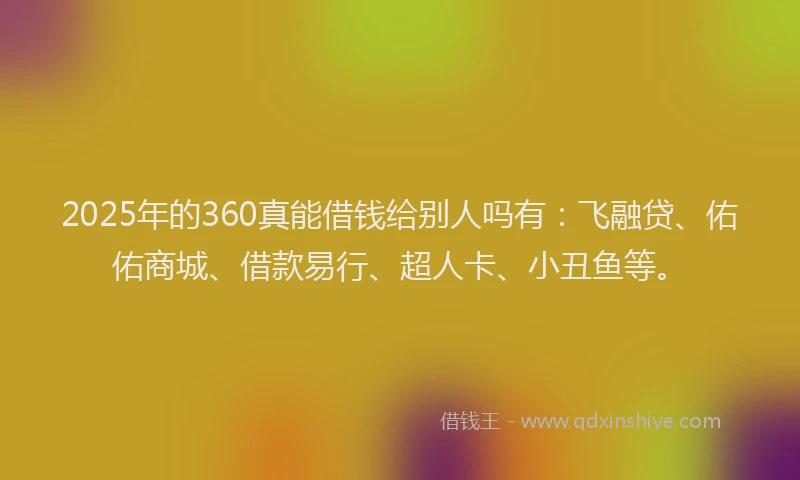 2025年的360真能借钱给别人吗有：飞融贷、佑佑商城、借款易行、超人卡、小丑鱼等。