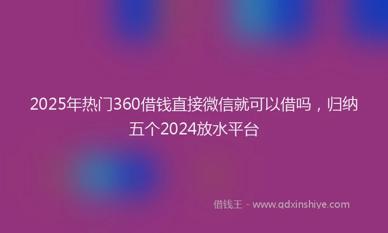 2025年热门360借钱直接微信就可以借吗，归纳五个2024放水平台