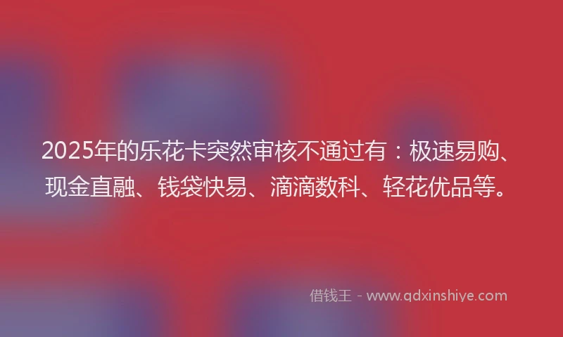 2025年的乐花卡突然审核不通过有：极速易购、现金直融、钱袋快易、滴滴数科、轻花优品等。