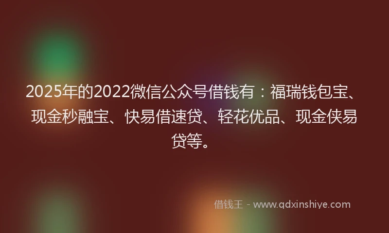 2025年的2022微信公众号借钱有：福瑞钱包宝、现金秒融宝、快易借速贷、轻花优品、现金侠易贷等。
