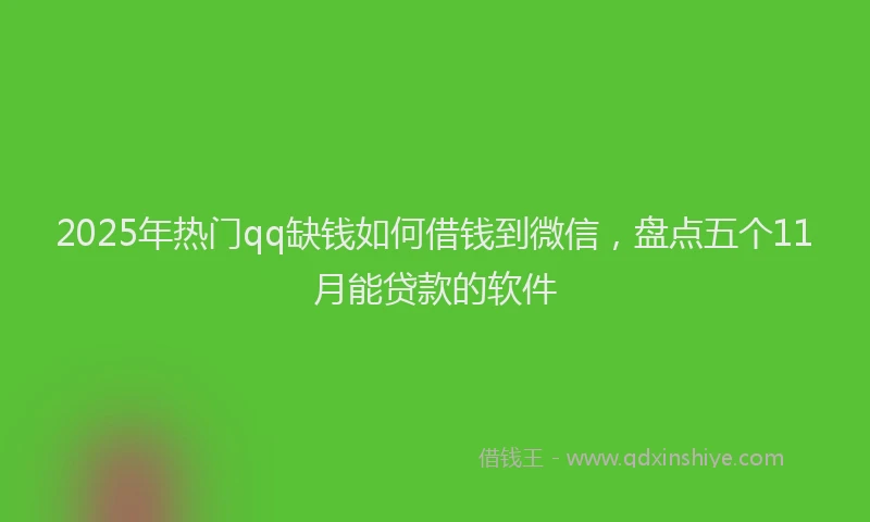 2025年热门qq缺钱如何借钱到微信，盘点五个11月能贷款的软件