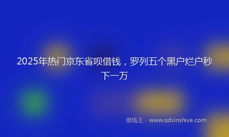 2025年热门京东省呗借钱，罗列五个黑户烂户秒下一万