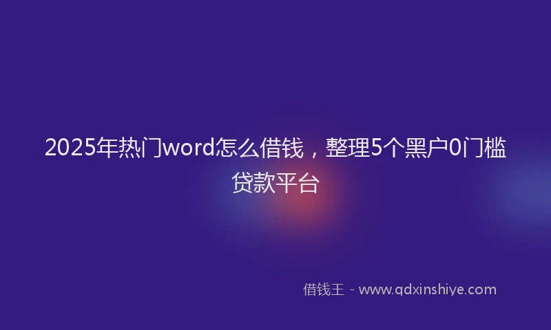 2025年热门word怎么借钱，整理5个黑户0门槛贷款平台