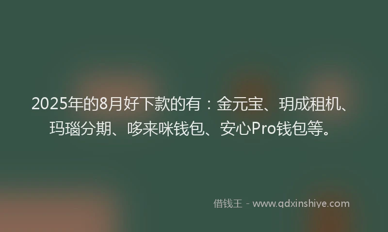 2025年的8月好下款的有：金元宝、玥成租机、玛瑙分期、哆来咪钱包、安心Pro钱包等。