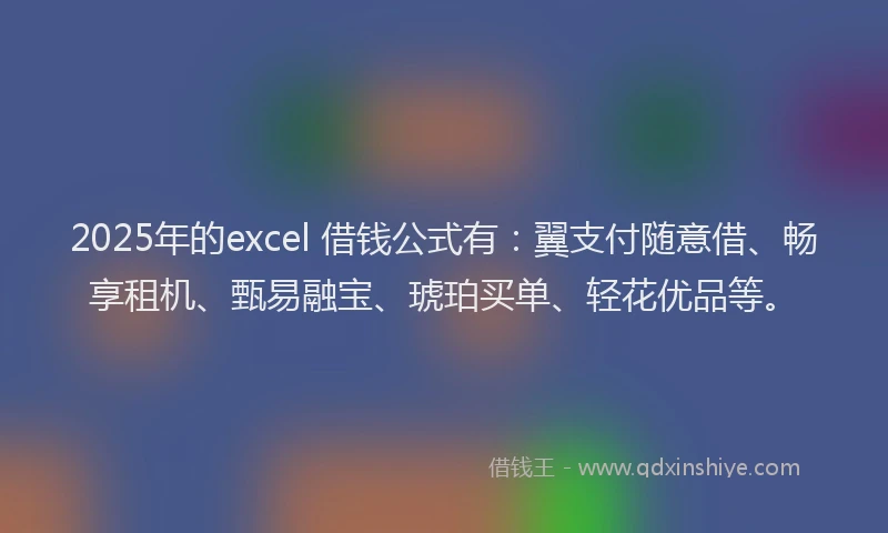 2025年的excel 借钱公式有：翼支付随意借、畅享租机、甄易融宝、琥珀买单、轻花优品等。