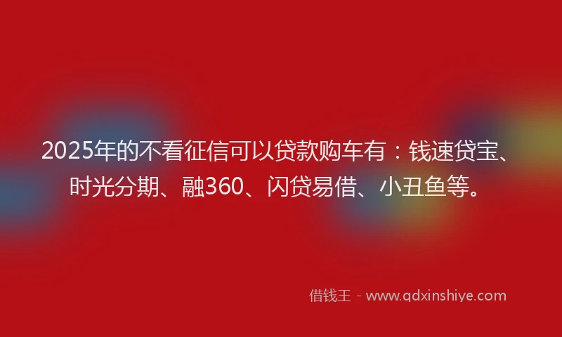 2025年的不看征信可以贷款购车有：钱速贷宝、时光分期、融360、闪贷易借、小丑鱼等。