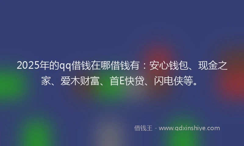 2025年的qq借钱在哪借钱有：安心钱包、现金之家、爱木财富、首E快贷、闪电侠等。