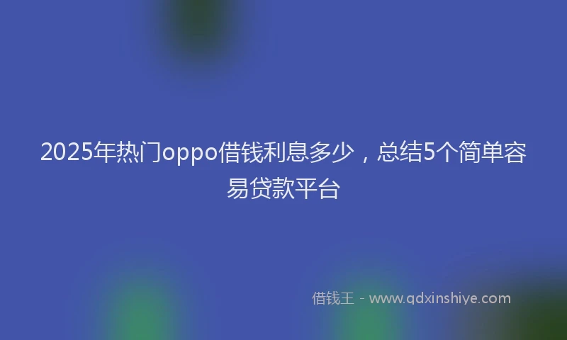 2025年热门oppo借钱利息多少，总结5个简单容易贷款平台