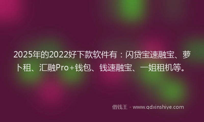 2025年的2022好下款软件有：闪贷宝速融宝、萝卜租、汇融Pro+钱包、钱速融宝、一姐租机等。