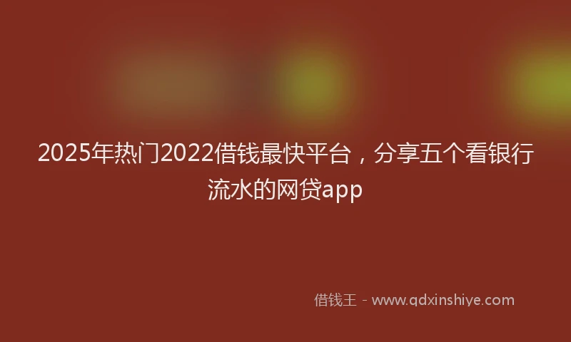 2025年热门2022借钱最快平台，分享五个看银行流水的网贷app