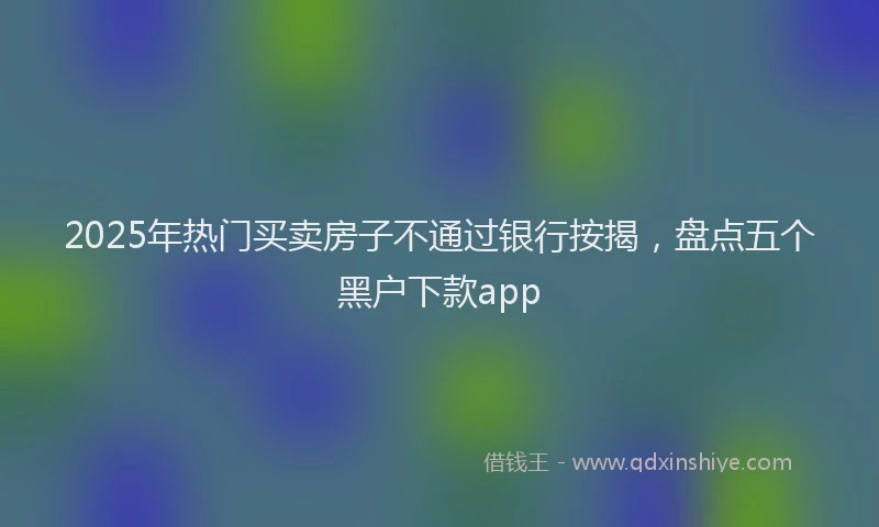 2025年热门买卖房子不通过银行按揭，盘点五个黑户下款app