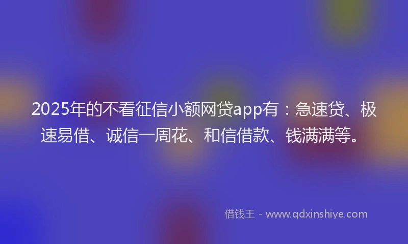 2025年的不看征信小额网贷app有：急速贷、极速易借、诚信一周花、和信借款、钱满满等。