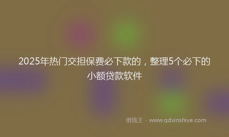 2025年热门交担保费必下款的，整理5个必下的小额贷款软件