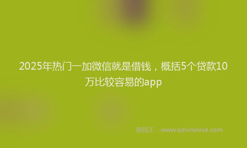 2025年热门一加微信就是借钱，概括5个贷款10万比较容易的app