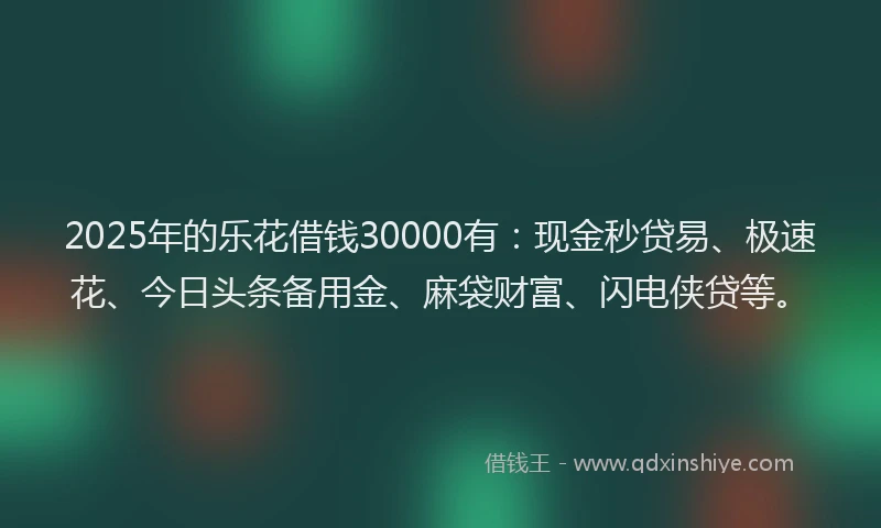 2025年的乐花借钱30000有：现金秒贷易、极速花、今日头条备用金、麻袋财富、闪电侠贷等。