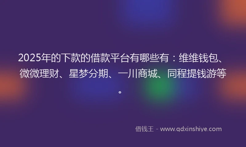 2025年的下款的借款平台有哪些有：维维钱包、微微理财、星梦分期、一川商城、同程提钱游等。
