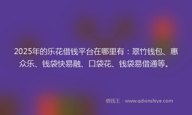 2025年的乐花借钱平台在哪里有：翠竹钱包、惠众乐、钱袋快易融、口袋花、钱袋易借通等。