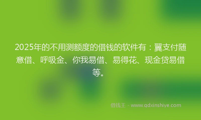 2025年的不用测额度的借钱的软件有：翼支付随意借、呼吸金、你我易借、易得花、现金贷易借等。