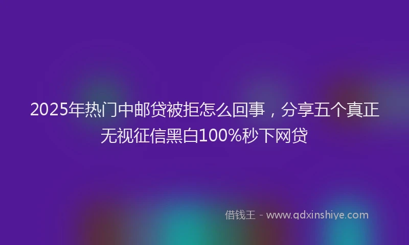 2025年热门中邮贷被拒怎么回事，分享五个真正无视征信黑白100%秒下网贷