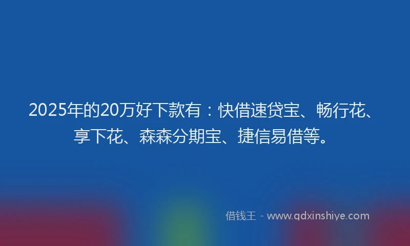 2025年的20万好下款有：快借速贷宝、畅行花、享下花、森森分期宝、捷信易借等。