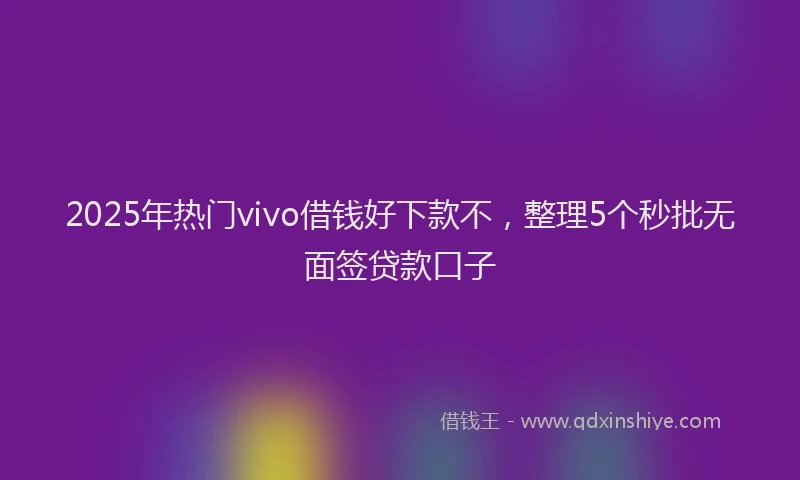 2025年热门vivo借钱好下款不，整理5个秒批无面签贷款口子