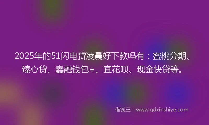 2025年的51闪电贷凌晨好下款吗有：蜜桃分期、臻心贷、鑫融钱包+、宜花呗、现金快贷等。