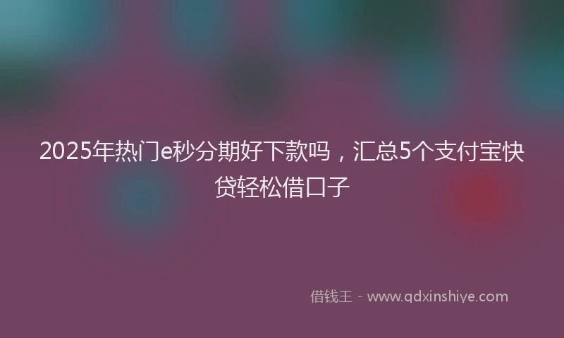 2025年热门e秒分期好下款吗，汇总5个支付宝快贷轻松借口子