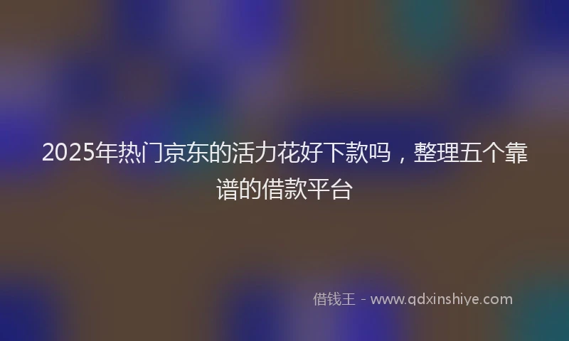 2025年热门京东的活力花好下款吗，整理五个靠谱的借款平台