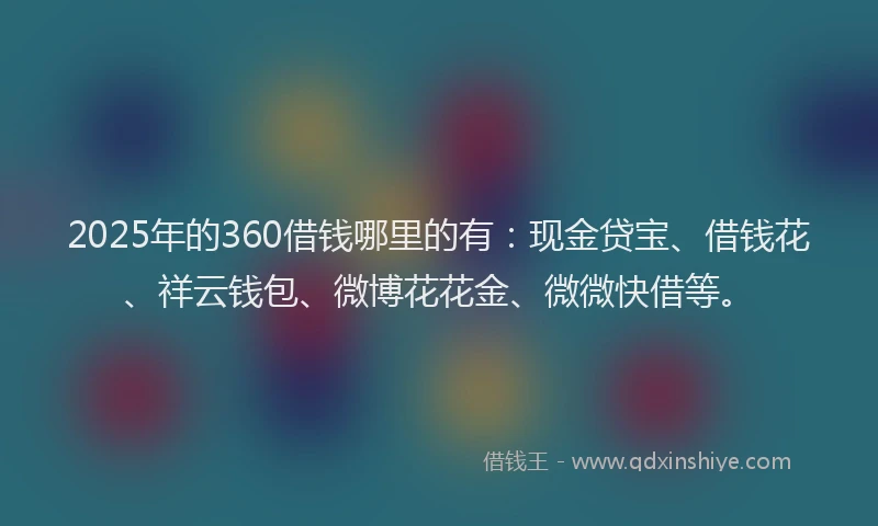 2025年的360借钱哪里的有：现金贷宝、借钱花、祥云钱包、微博花花金、微微快借等。
